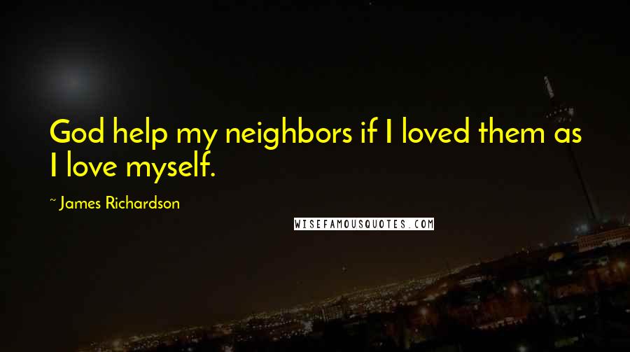 James Richardson Quotes: God help my neighbors if I loved them as I love myself.