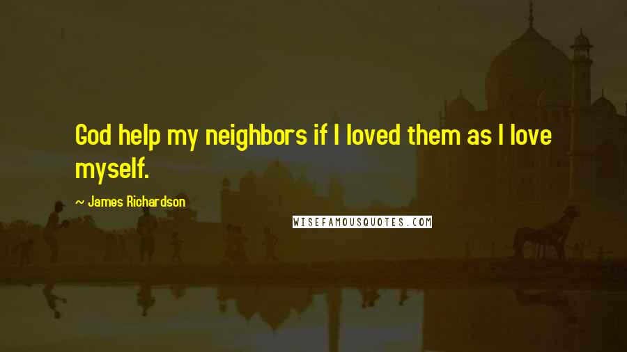 James Richardson Quotes: God help my neighbors if I loved them as I love myself.