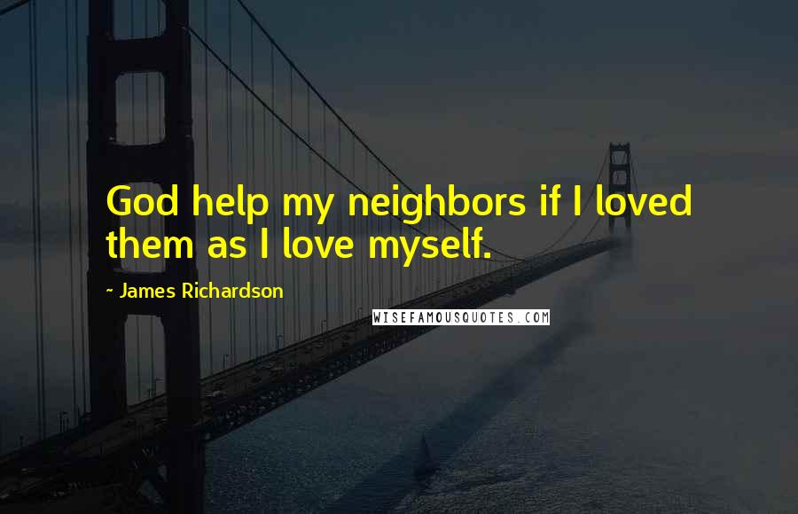 James Richardson Quotes: God help my neighbors if I loved them as I love myself.