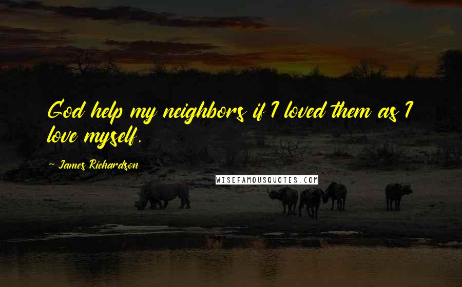 James Richardson Quotes: God help my neighbors if I loved them as I love myself.