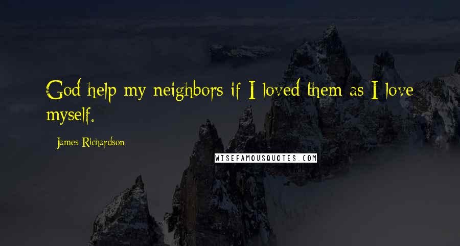 James Richardson Quotes: God help my neighbors if I loved them as I love myself.