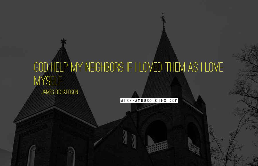 James Richardson Quotes: God help my neighbors if I loved them as I love myself.