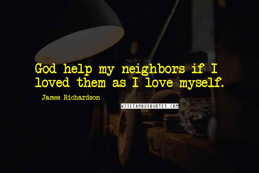 James Richardson Quotes: God help my neighbors if I loved them as I love myself.