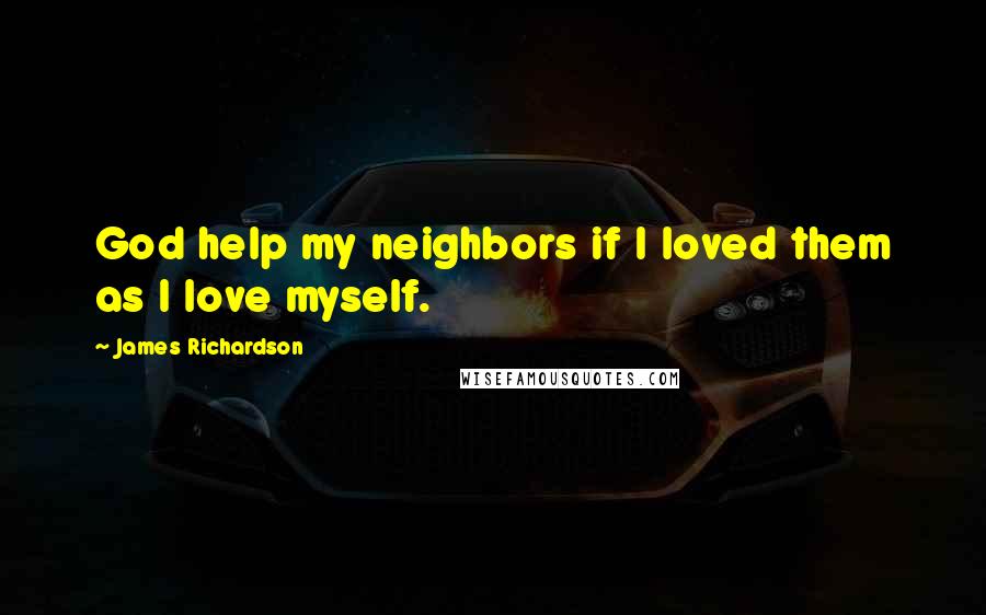 James Richardson Quotes: God help my neighbors if I loved them as I love myself.