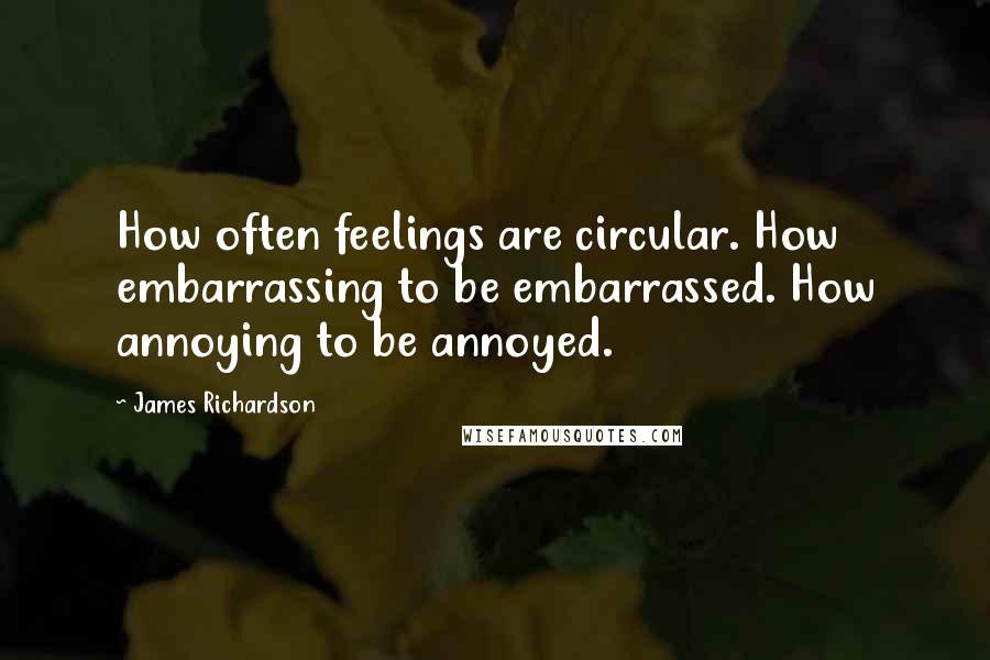 James Richardson Quotes: How often feelings are circular. How embarrassing to be embarrassed. How annoying to be annoyed.