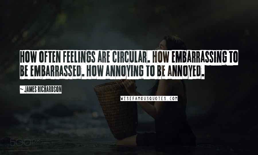 James Richardson Quotes: How often feelings are circular. How embarrassing to be embarrassed. How annoying to be annoyed.