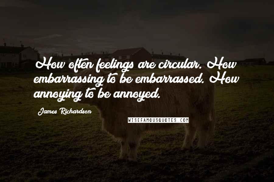 James Richardson Quotes: How often feelings are circular. How embarrassing to be embarrassed. How annoying to be annoyed.