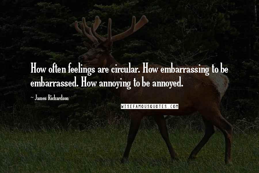 James Richardson Quotes: How often feelings are circular. How embarrassing to be embarrassed. How annoying to be annoyed.