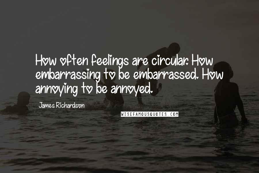 James Richardson Quotes: How often feelings are circular. How embarrassing to be embarrassed. How annoying to be annoyed.