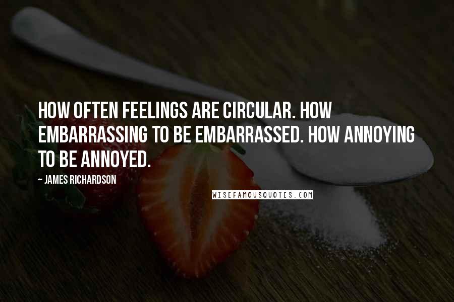 James Richardson Quotes: How often feelings are circular. How embarrassing to be embarrassed. How annoying to be annoyed.