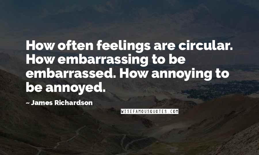 James Richardson Quotes: How often feelings are circular. How embarrassing to be embarrassed. How annoying to be annoyed.