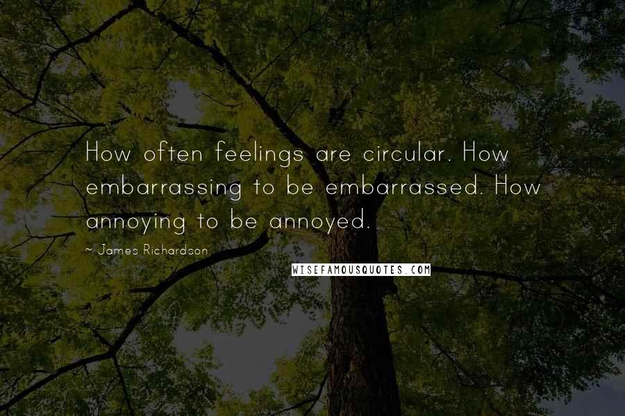 James Richardson Quotes: How often feelings are circular. How embarrassing to be embarrassed. How annoying to be annoyed.