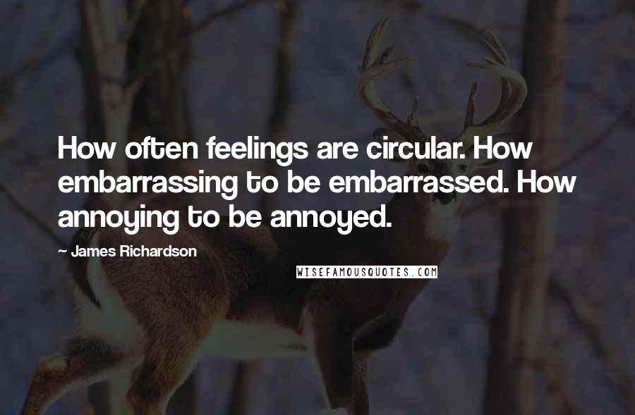 James Richardson Quotes: How often feelings are circular. How embarrassing to be embarrassed. How annoying to be annoyed.