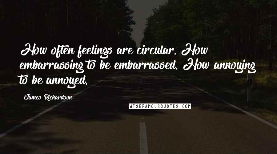 James Richardson Quotes: How often feelings are circular. How embarrassing to be embarrassed. How annoying to be annoyed.