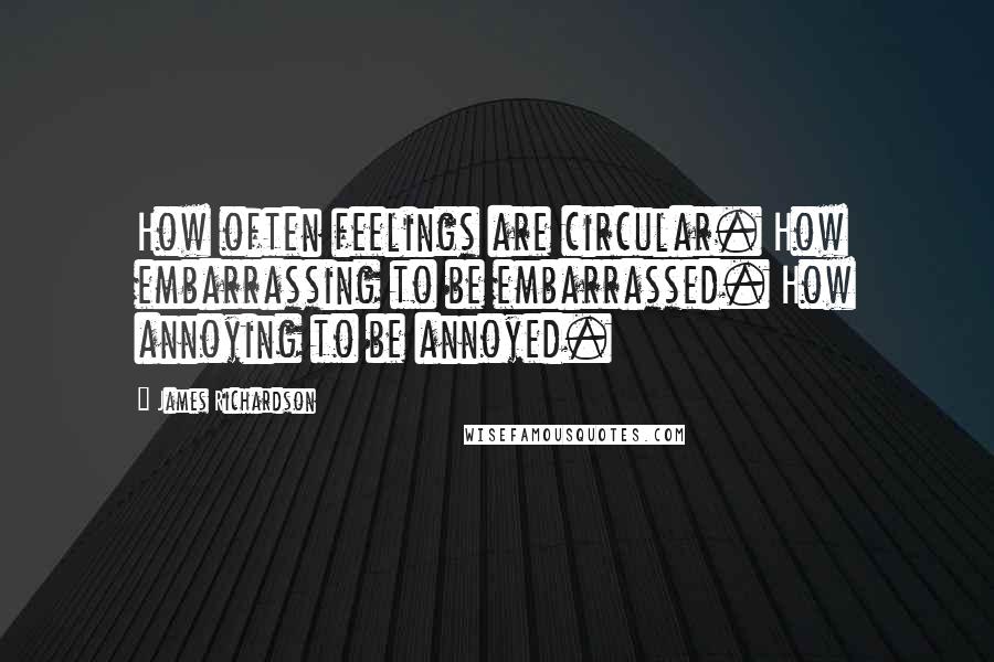 James Richardson Quotes: How often feelings are circular. How embarrassing to be embarrassed. How annoying to be annoyed.