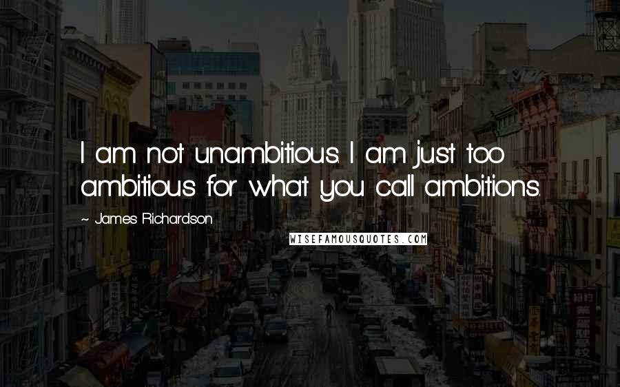 James Richardson Quotes: I am not unambitious. I am just too ambitious for what you call ambitions.