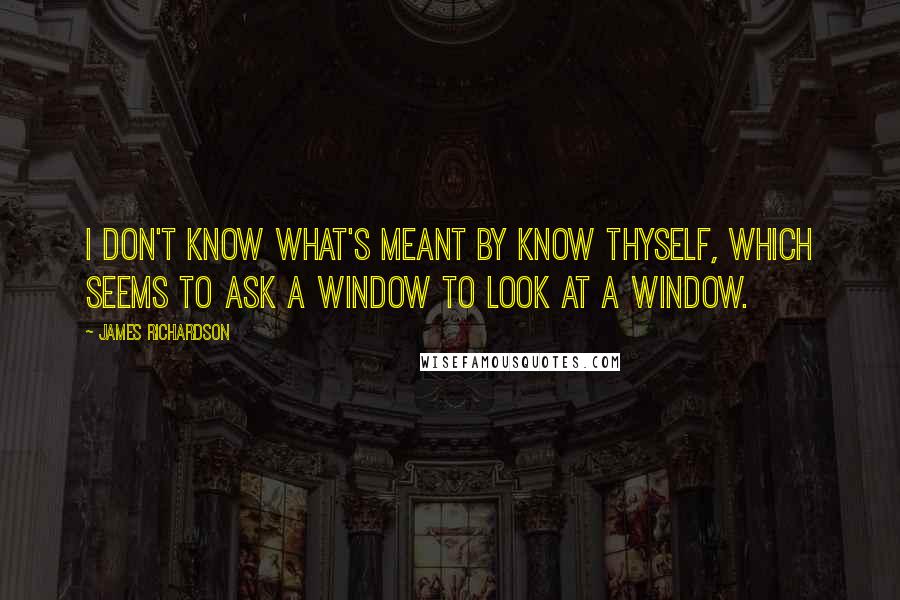 James Richardson Quotes: I don't know what's meant by Know thyself, which seems to ask a window to look at a window.