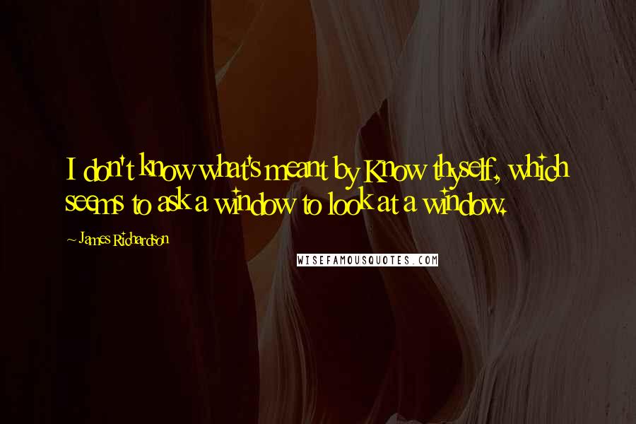 James Richardson Quotes: I don't know what's meant by Know thyself, which seems to ask a window to look at a window.