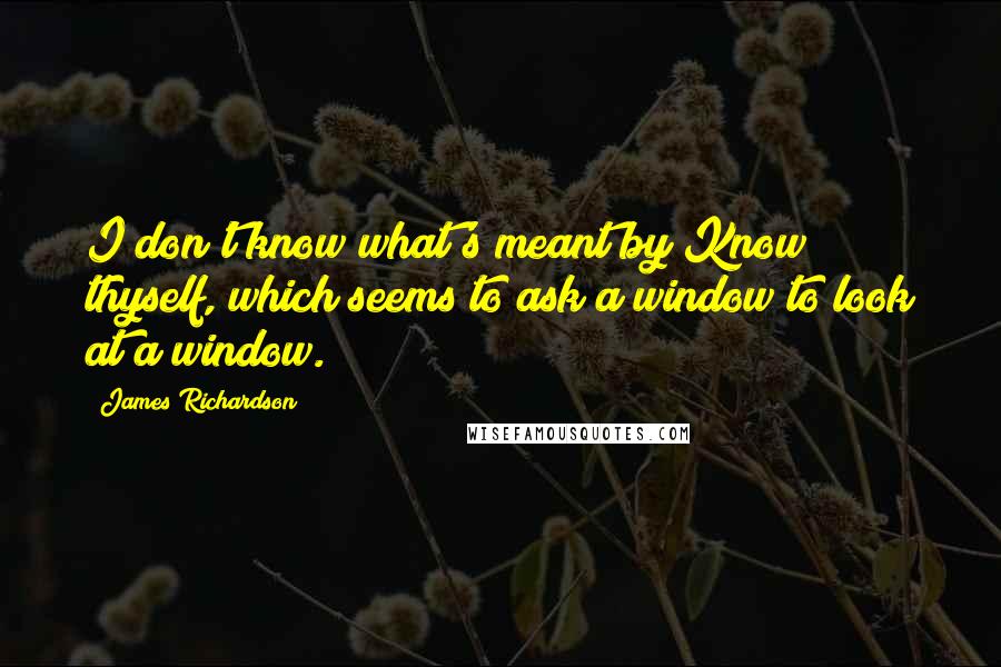 James Richardson Quotes: I don't know what's meant by Know thyself, which seems to ask a window to look at a window.