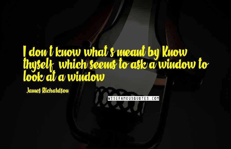 James Richardson Quotes: I don't know what's meant by Know thyself, which seems to ask a window to look at a window.