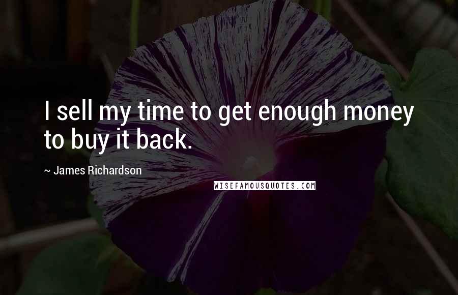 James Richardson Quotes: I sell my time to get enough money to buy it back.