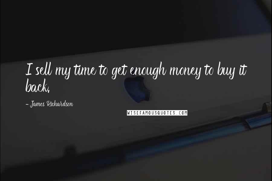 James Richardson Quotes: I sell my time to get enough money to buy it back.