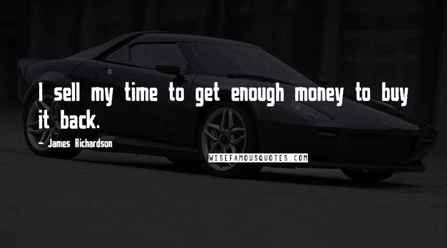 James Richardson Quotes: I sell my time to get enough money to buy it back.