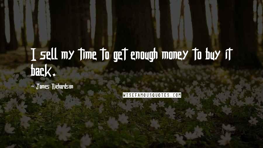 James Richardson Quotes: I sell my time to get enough money to buy it back.
