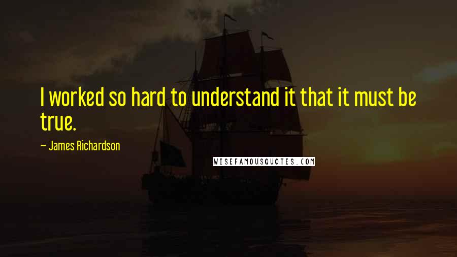 James Richardson Quotes: I worked so hard to understand it that it must be true.