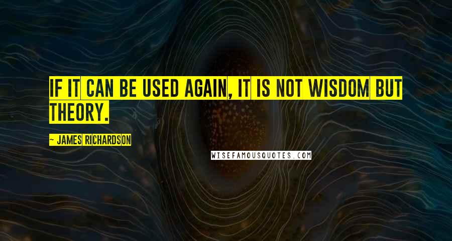 James Richardson Quotes: If it can be used again, it is not wisdom but theory.