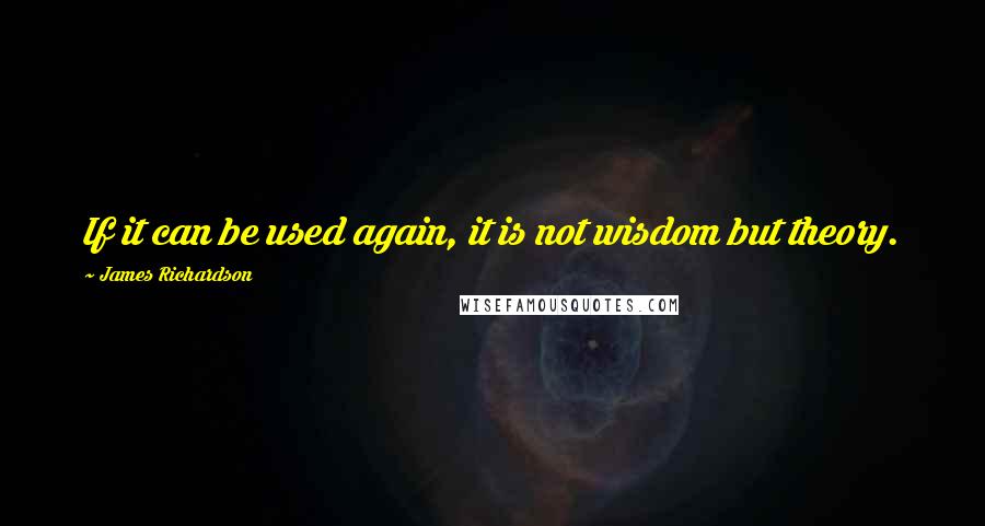 James Richardson Quotes: If it can be used again, it is not wisdom but theory.