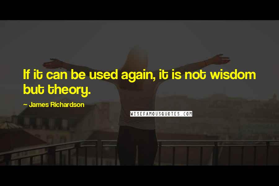 James Richardson Quotes: If it can be used again, it is not wisdom but theory.