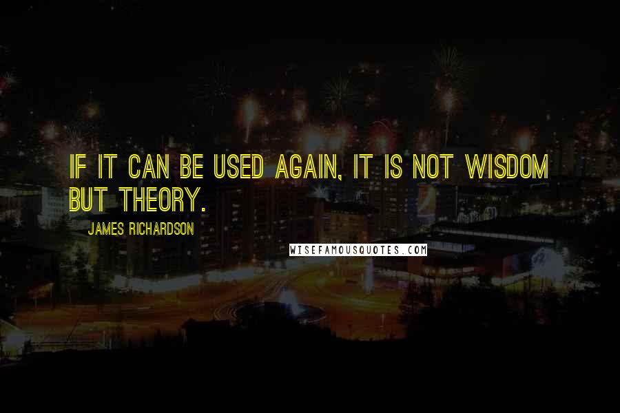 James Richardson Quotes: If it can be used again, it is not wisdom but theory.