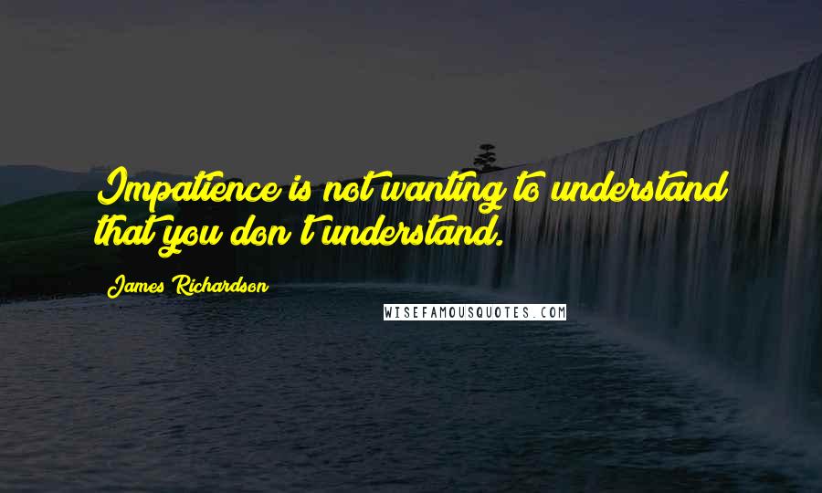 James Richardson Quotes: Impatience is not wanting to understand that you don't understand.