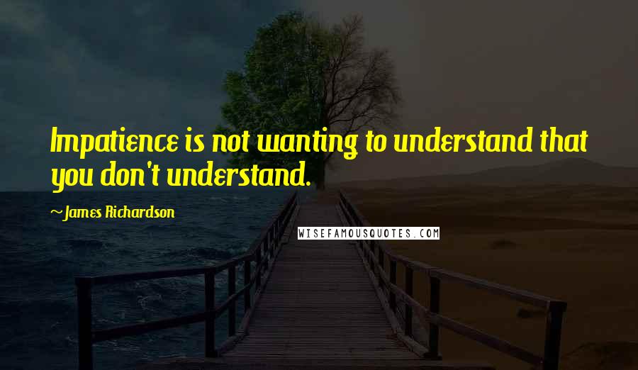 James Richardson Quotes: Impatience is not wanting to understand that you don't understand.