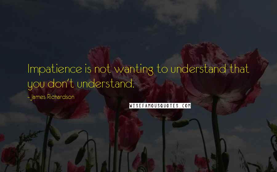 James Richardson Quotes: Impatience is not wanting to understand that you don't understand.