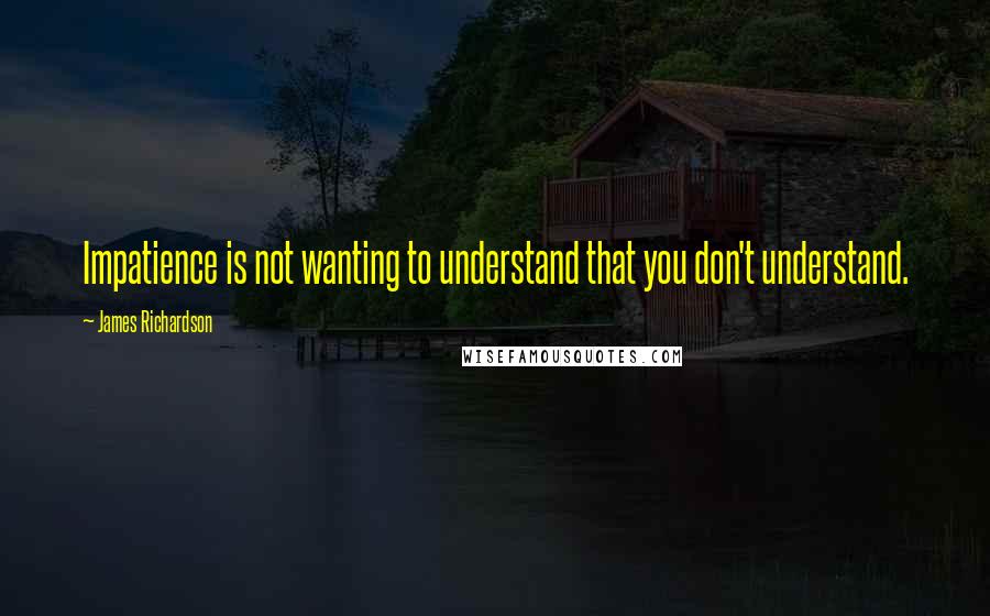 James Richardson Quotes: Impatience is not wanting to understand that you don't understand.