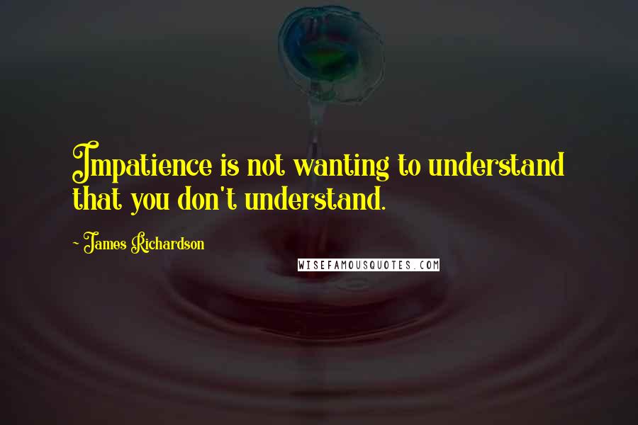 James Richardson Quotes: Impatience is not wanting to understand that you don't understand.