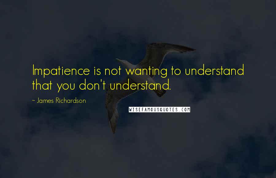 James Richardson Quotes: Impatience is not wanting to understand that you don't understand.