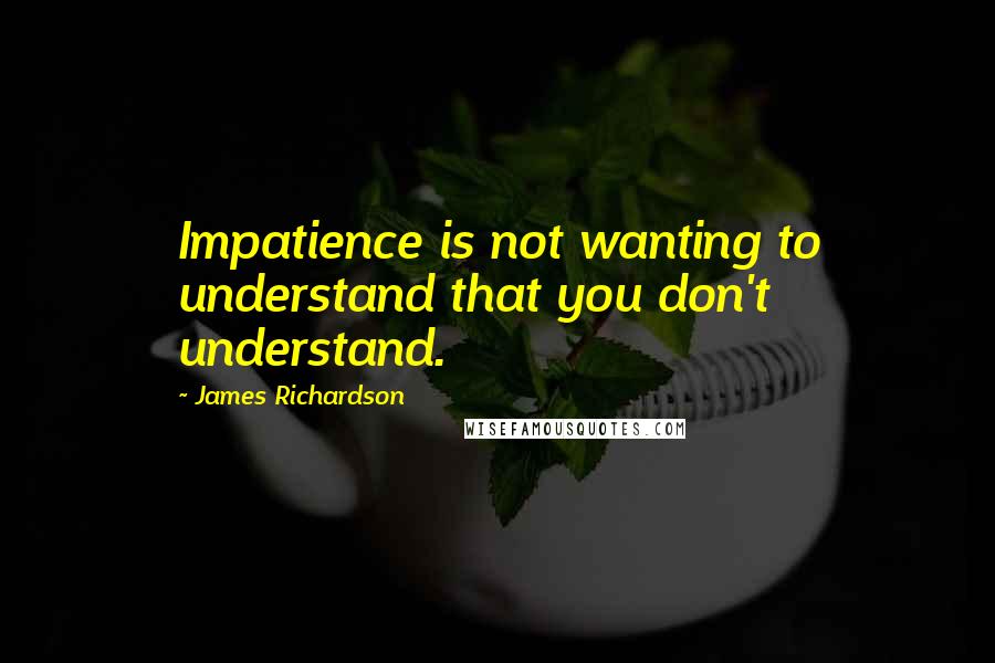 James Richardson Quotes: Impatience is not wanting to understand that you don't understand.
