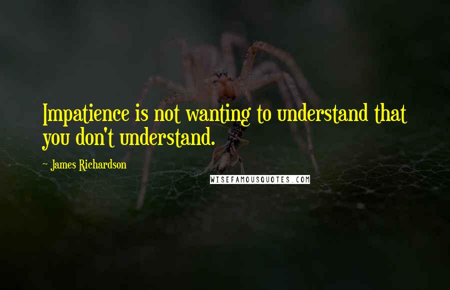 James Richardson Quotes: Impatience is not wanting to understand that you don't understand.