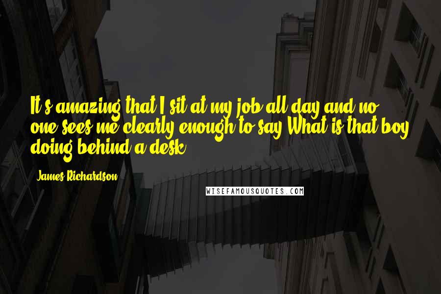 James Richardson Quotes: It's amazing that I sit at my job all day and no one sees me clearly enough to say What is that boy doing behind a desk?