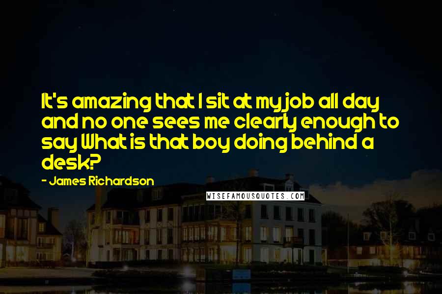 James Richardson Quotes: It's amazing that I sit at my job all day and no one sees me clearly enough to say What is that boy doing behind a desk?