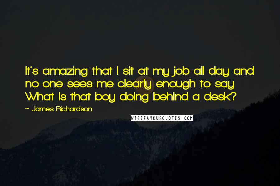 James Richardson Quotes: It's amazing that I sit at my job all day and no one sees me clearly enough to say What is that boy doing behind a desk?