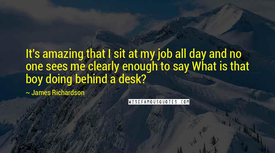 James Richardson Quotes: It's amazing that I sit at my job all day and no one sees me clearly enough to say What is that boy doing behind a desk?