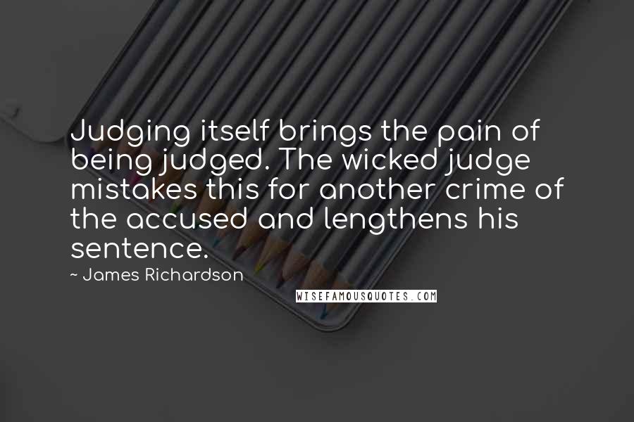 James Richardson Quotes: Judging itself brings the pain of being judged. The wicked judge mistakes this for another crime of the accused and lengthens his sentence.