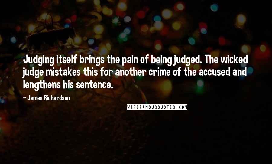 James Richardson Quotes: Judging itself brings the pain of being judged. The wicked judge mistakes this for another crime of the accused and lengthens his sentence.