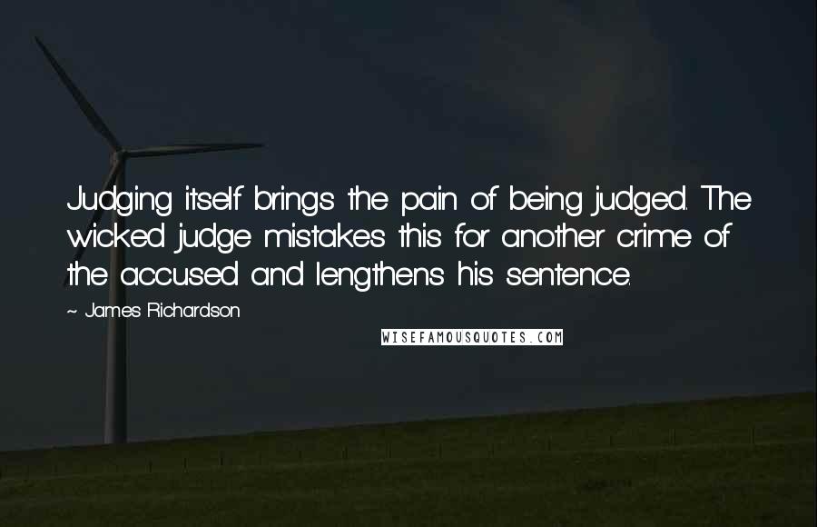 James Richardson Quotes: Judging itself brings the pain of being judged. The wicked judge mistakes this for another crime of the accused and lengthens his sentence.