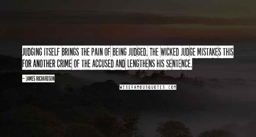 James Richardson Quotes: Judging itself brings the pain of being judged. The wicked judge mistakes this for another crime of the accused and lengthens his sentence.