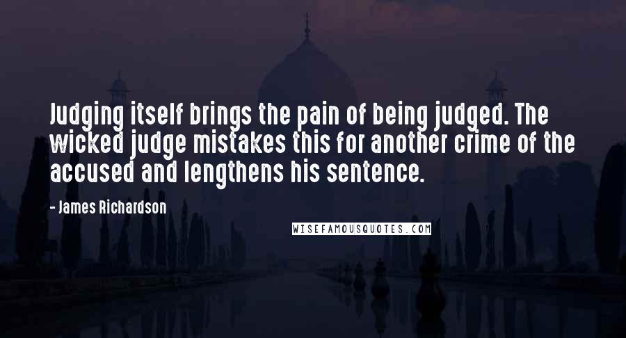 James Richardson Quotes: Judging itself brings the pain of being judged. The wicked judge mistakes this for another crime of the accused and lengthens his sentence.
